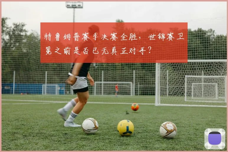 特鲁姆普赛季决赛全胜,世锦赛卫冕之前是否已无真正对手?