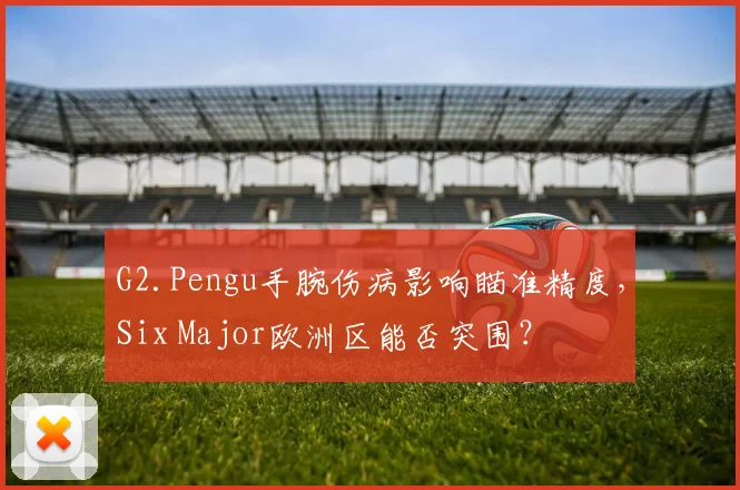 G2.Pengu手腕伤病影响瞄准精度,Six Major欧洲区能否突围?