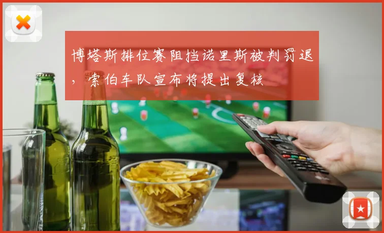 博塔斯排位赛阻挡诺里斯被判罚退,索伯车队宣布将提出复核