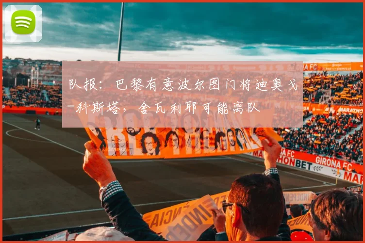 队报:巴黎有意波尔图门将迪奥戈-科斯塔,舍瓦利耶可能离队