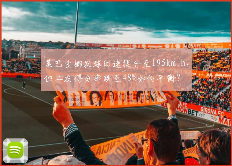 莱巴金娜发球时速提升至195km_h,但二发得分率跌至48%如何平衡?