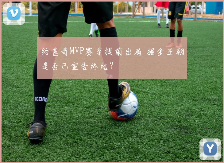 约基奇MVP赛季提前出局 掘金王朝是否已宣告终结?