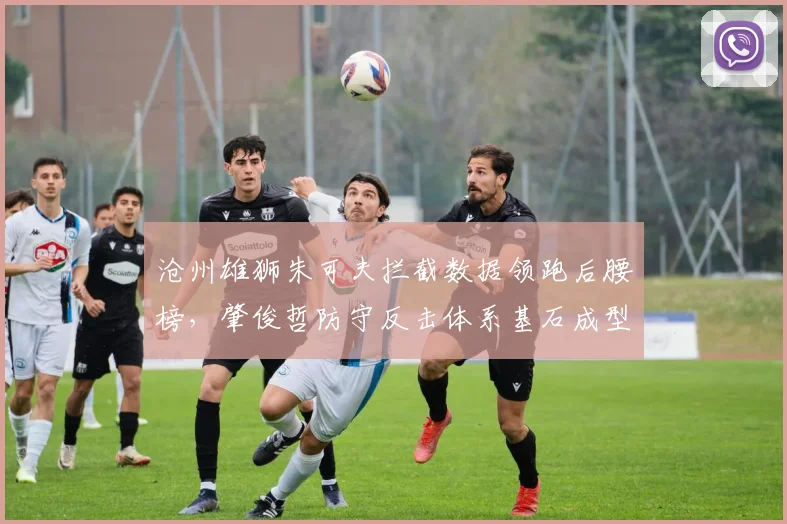 沧州雄狮朱可夫拦截数据领跑后腰榜，肇俊哲防守反击体系基石成型