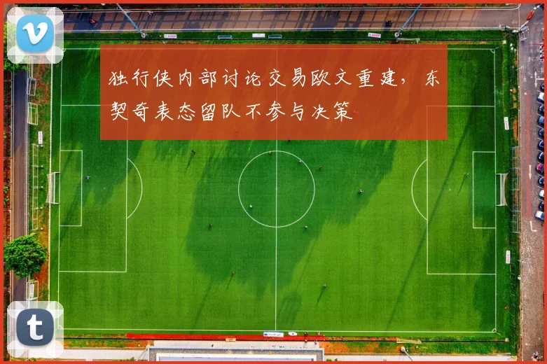 独行侠内部讨论交易欧文重建,东契奇表态留队不参与决策