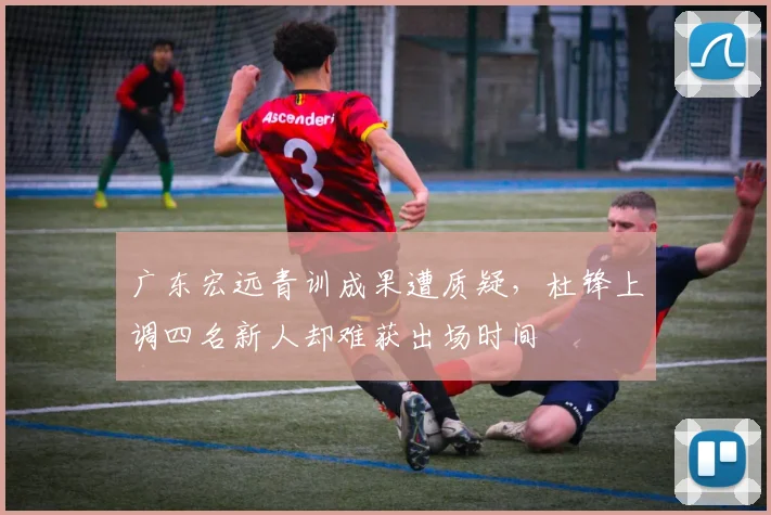 广东宏远青训成果遭质疑，杜锋上调四名新人却难获出场时间