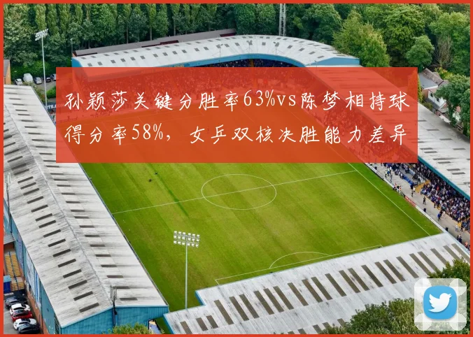 孙颖莎关键分胜率63%vs陈梦相持球得分率58%,女乒双核决胜能力差异凸显